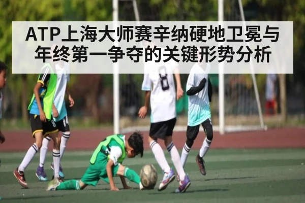 ATP上海大师赛辛纳硬地卫冕与年终第一争夺的关键形势分析