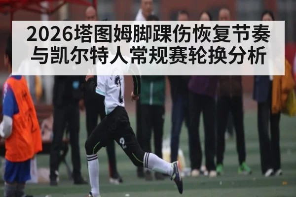2026塔图姆脚踝伤恢复节奏与凯尔特人常规赛轮换分析