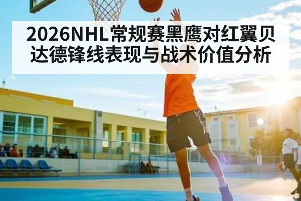 2026NHL常规赛黑鹰对红翼贝达德锋线表现与战术价值分析